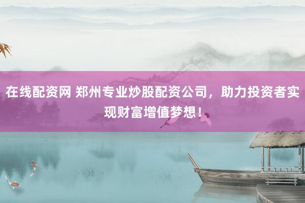 在线配资网 郑州专业炒股配资公司，助力投资者实现财富增值梦想！