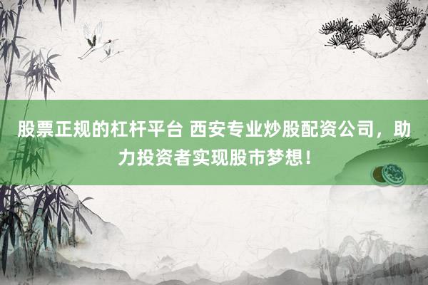 股票正规的杠杆平台 西安专业炒股配资公司，助力投资者实现股市梦想！