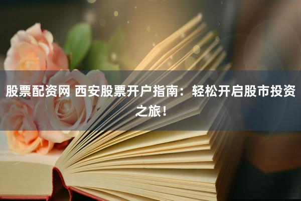 股票配资网 西安股票开户指南：轻松开启股市投资之旅！