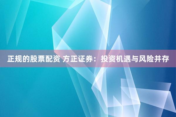 正规的股票配资 方正证券：投资机遇与风险并存