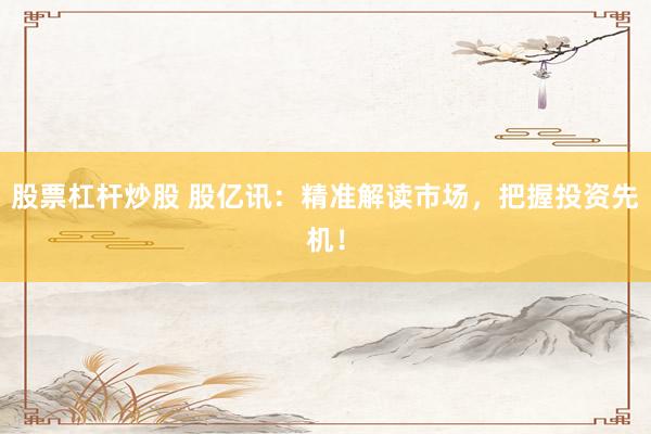 股票杠杆炒股 股亿讯：精准解读市场，把握投资先机！