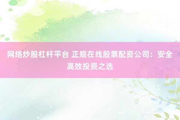 网络炒股杠杆平台 正规在线股票配资公司：安全高效投资之选