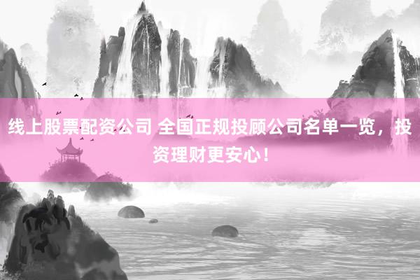 线上股票配资公司 全国正规投顾公司名单一览，投资理财更安心！