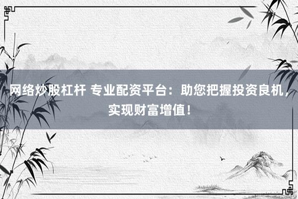 网络炒股杠杆 专业配资平台：助您把握投资良机，实现财富增值！