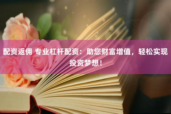 配资返佣 专业杠杆配资：助您财富增值，轻松实现投资梦想！