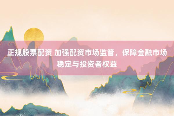 正规股票配资 加强配资市场监管，保障金融市场稳定与投资者权益