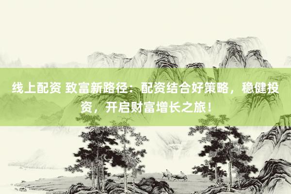 线上配资 致富新路径：配资结合好策略，稳健投资，开启财富增长之旅！