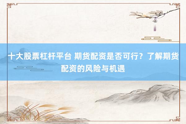 十大股票杠杆平台 期货配资是否可行？了解期货配资的风险与机遇