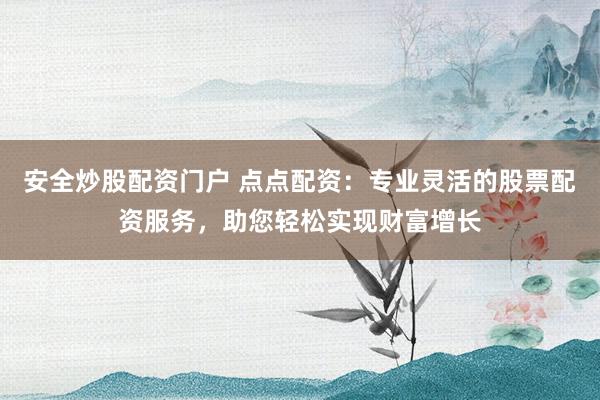 安全炒股配资门户 点点配资：专业灵活的股票配资服务，助您轻松实现财富增长