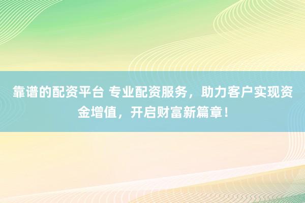 靠谱的配资平台 专业配资服务，助力客户实现资金增值，开启财富新篇章！