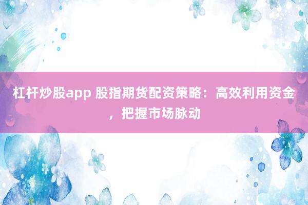 杠杆炒股app 股指期货配资策略：高效利用资金，把握市场脉动