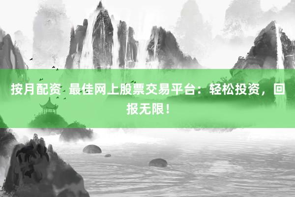 按月配资  最佳网上股票交易平台：轻松投资，回报无限！