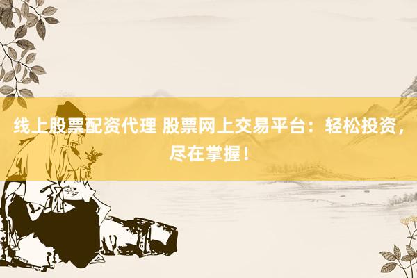 线上股票配资代理 股票网上交易平台：轻松投资，尽在掌握！