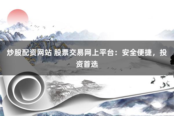 炒股配资网站 股票交易网上平台：安全便捷，投资首选