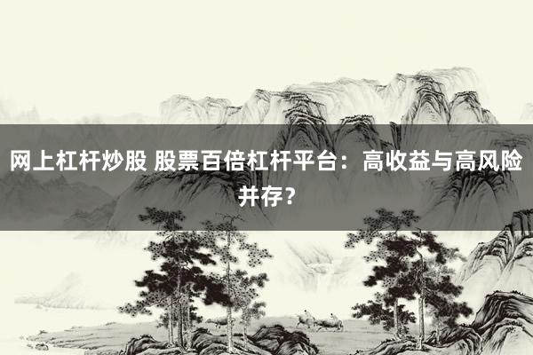 网上杠杆炒股 股票百倍杠杆平台：高收益与高风险并存？
