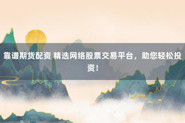 靠谱期货配资 精选网络股票交易平台，助您轻松投资！
