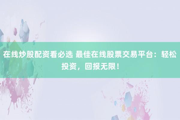 在线炒股配资看必选 最佳在线股票交易平台：轻松投资，回报无限！