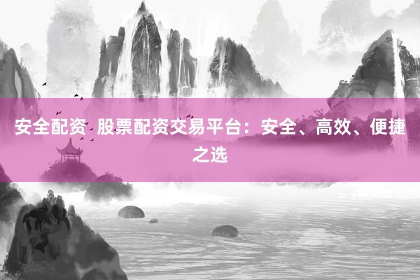 安全配资  股票配资交易平台：安全、高效、便捷之选
