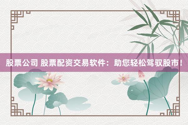 股票公司 股票配资交易软件：助您轻松驾驭股市！