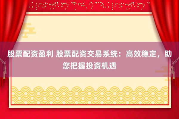股票配资盈利 股票配资交易系统：高效稳定，助您把握投资机遇