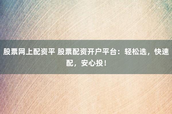 股票网上配资平 股票配资开户平台：轻松选，快速配，安心投！