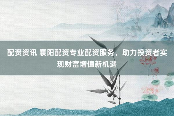 配资资讯 襄阳配资专业配资服务，助力投资者实现财富增值新机遇