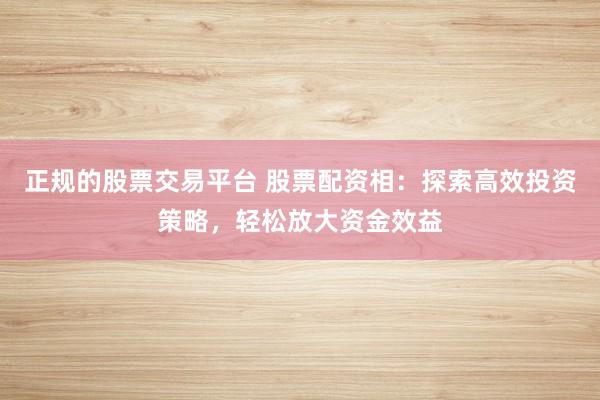正规的股票交易平台 股票配资相：探索高效投资策略，轻松放大资金效益