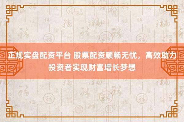 正规实盘配资平台 股票配资顺畅无忧，高效助力投资者实现财富增长梦想