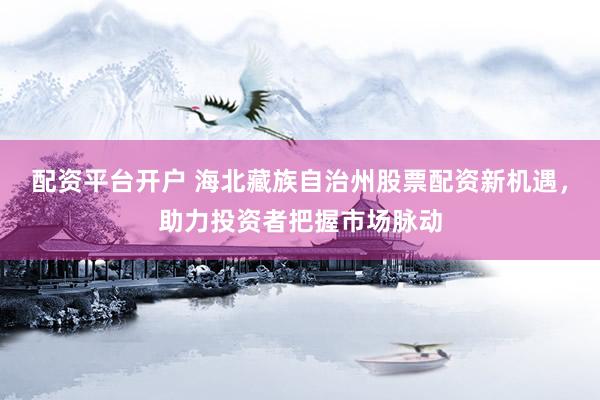 配资平台开户 海北藏族自治州股票配资新机遇，助力投资者把握市场脉动