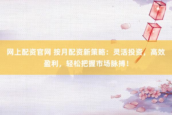 网上配资官网 按月配资新策略：灵活投资，高效盈利，轻松把握市场脉搏！