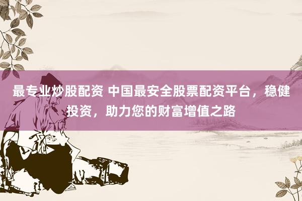 最专业炒股配资 中国最安全股票配资平台，稳健投资，助力您的财富增值之路