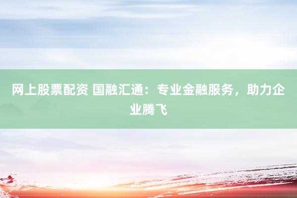 网上股票配资 国融汇通：专业金融服务，助力企业腾飞