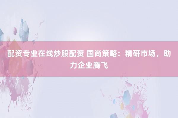 配资专业在线炒股配资 国尚策略：精研市场，助力企业腾飞