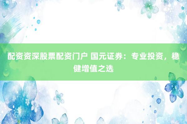 配资资深股票配资门户 国元证券：专业投资，稳健增值之选
