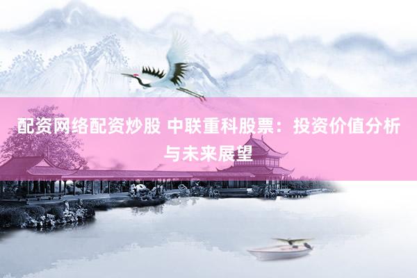 配资网络配资炒股 中联重科股票：投资价值分析与未来展望