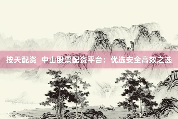 按天配资  中山股票配资平台：优选安全高效之选