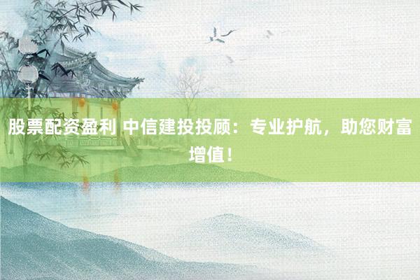 股票配资盈利 中信建投投顾：专业护航，助您财富增值！