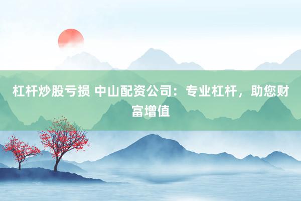杠杆炒股亏损 中山配资公司：专业杠杆，助您财富增值