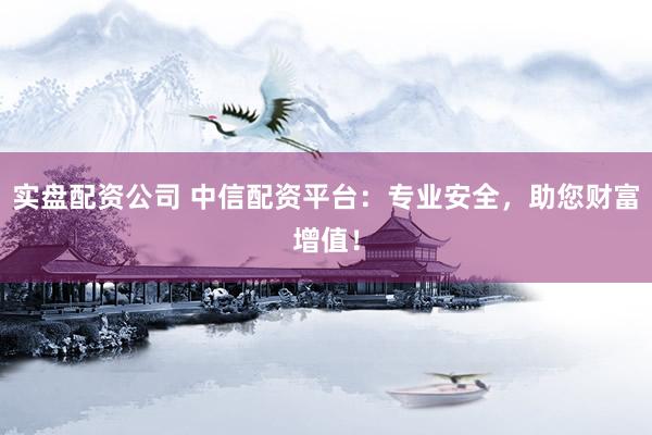 实盘配资公司 中信配资平台：专业安全，助您财富增值！