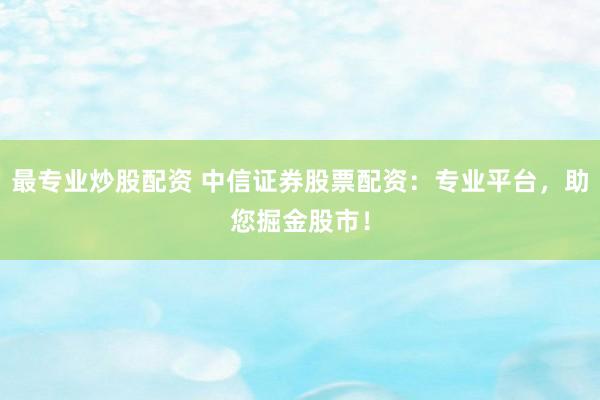 最专业炒股配资 中信证券股票配资：专业平台，助您掘金股市！