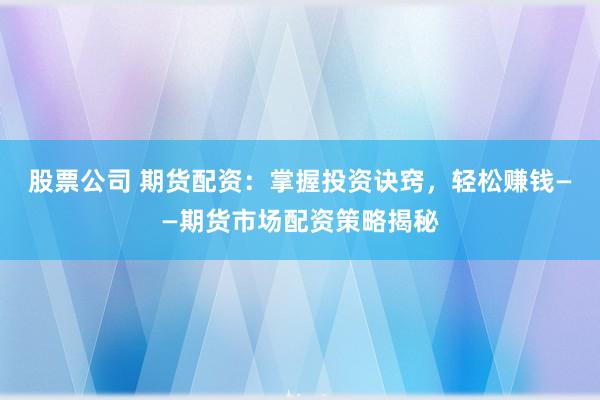股票公司 期货配资：掌握投资诀窍，轻松赚钱——期货市场配资策略揭秘