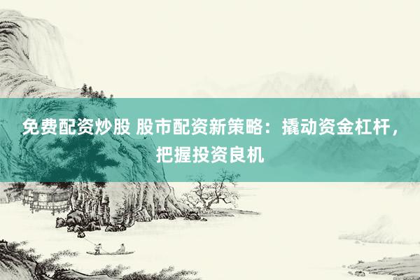 免费配资炒股 股市配资新策略：撬动资金杠杆，把握投资良机