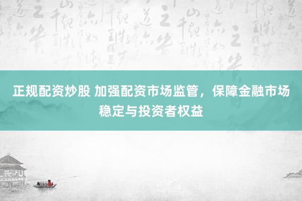 正规配资炒股 加强配资市场监管，保障金融市场稳定与投资者权益