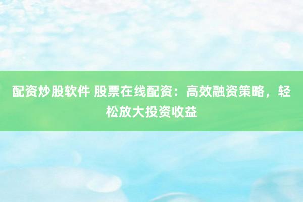 配资炒股软件 股票在线配资：高效融资策略，轻松放大投资收益