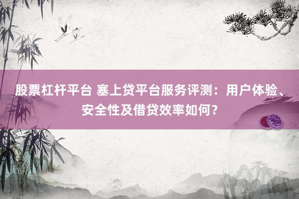 股票杠杆平台 塞上贷平台服务评测：用户体验、安全性及借贷效率如何？
