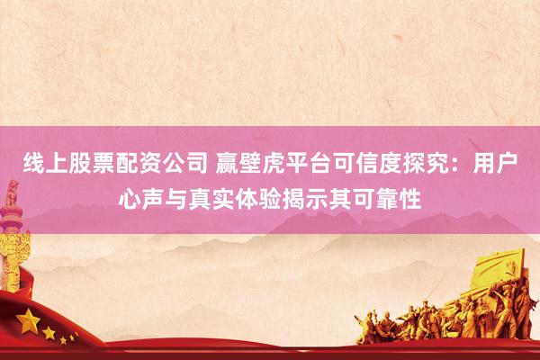 线上股票配资公司 赢壁虎平台可信度探究：用户心声与真实体验揭示其可靠性