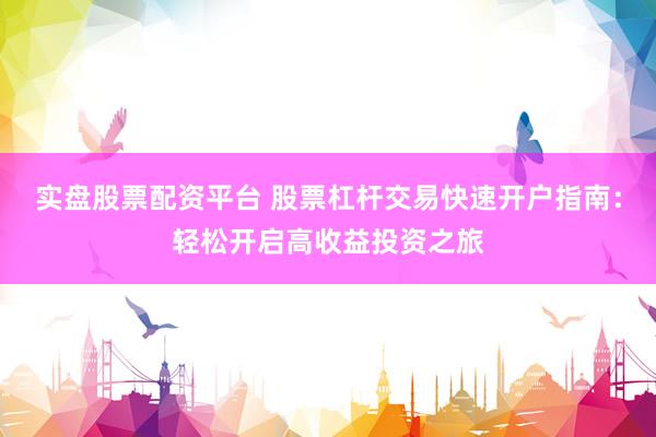 实盘股票配资平台 股票杠杆交易快速开户指南：轻松开启高收益投资之旅