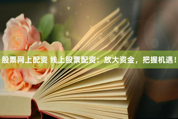 股票网上配资 线上股票配资：放大资金，把握机遇！
