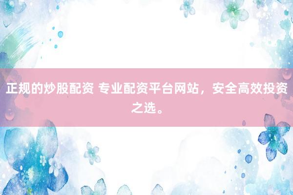 正规的炒股配资 专业配资平台网站，安全高效投资之选。