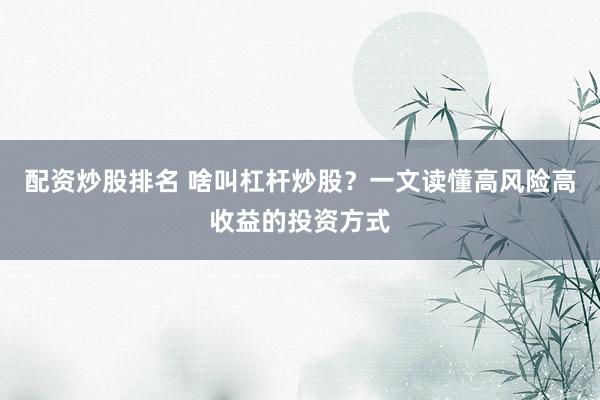 配资炒股排名 啥叫杠杆炒股？一文读懂高风险高收益的投资方式